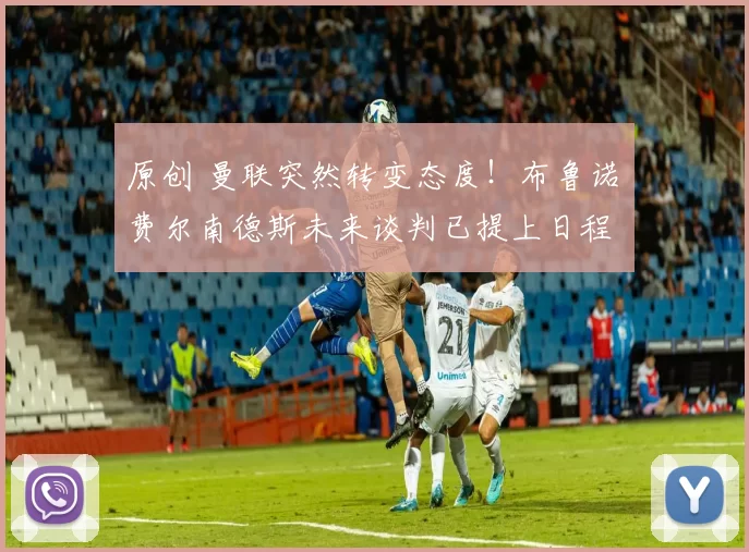 原创 曼联突然转变态度！布鲁诺・费尔南德斯未来谈判已提上日程