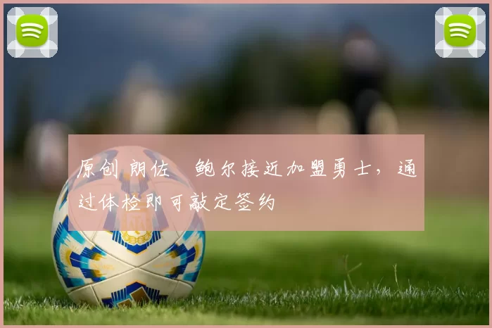 原创 朗佐・鲍尔接近加盟勇士，通过体检即可敲定签约