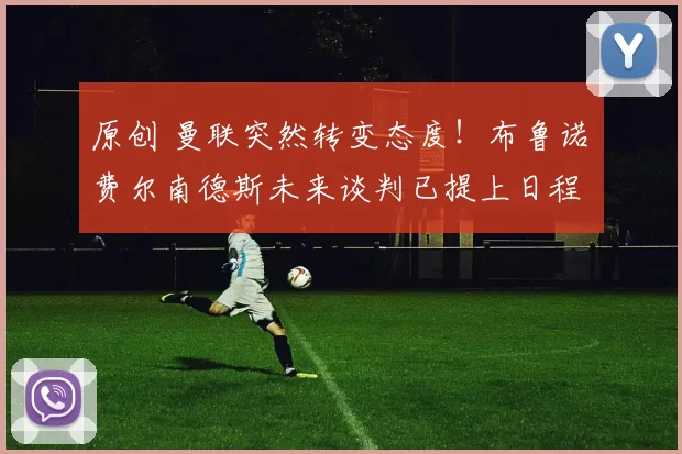 原创 曼联突然转变态度！布鲁诺・费尔南德斯未来谈判已提上日程