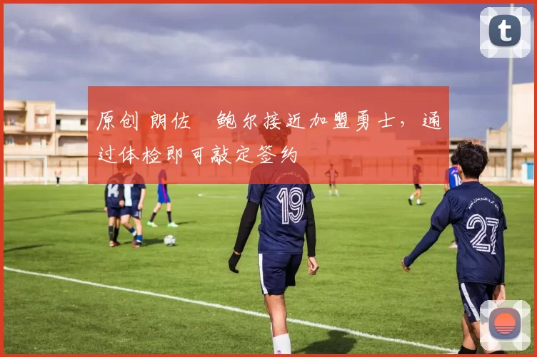 原创 朗佐・鲍尔接近加盟勇士，通过体检即可敲定签约