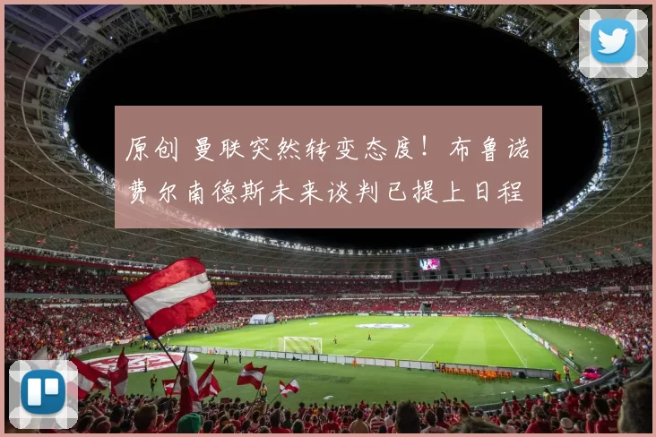 原创 曼联突然转变态度！布鲁诺・费尔南德斯未来谈判已提上日程