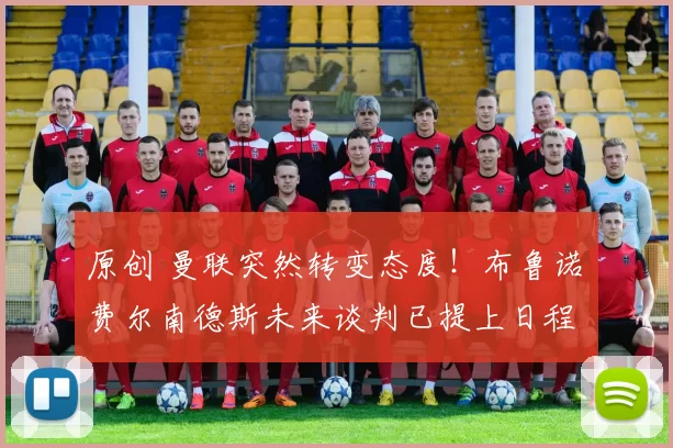 原创 曼联突然转变态度！布鲁诺・费尔南德斯未来谈判已提上日程