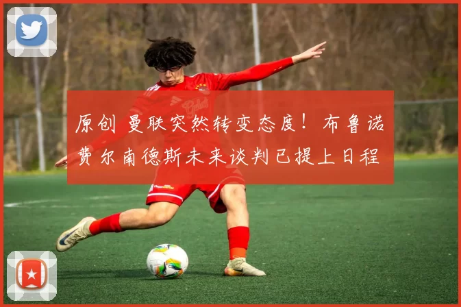 原创 曼联突然转变态度！布鲁诺・费尔南德斯未来谈判已提上日程