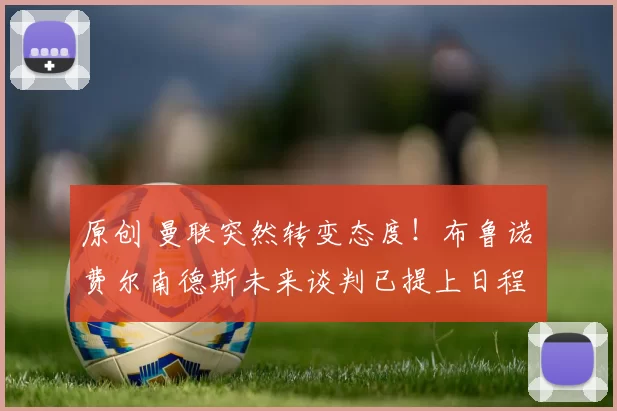 原创 曼联突然转变态度！布鲁诺・费尔南德斯未来谈判已提上日程