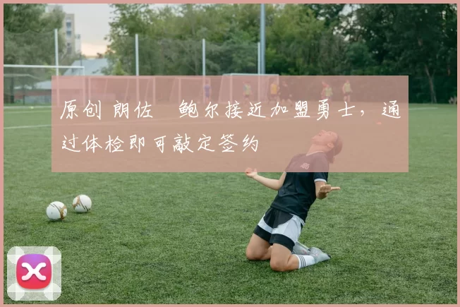 原创 朗佐・鲍尔接近加盟勇士，通过体检即可敲定签约