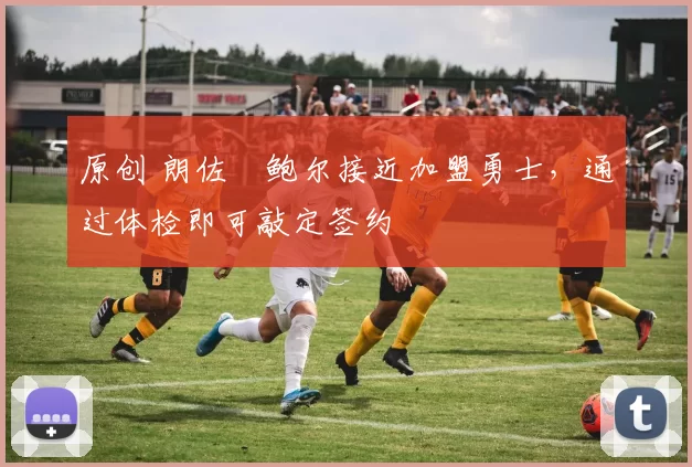 原创 朗佐・鲍尔接近加盟勇士，通过体检即可敲定签约