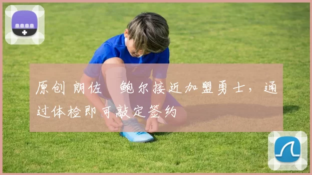 原创 朗佐・鲍尔接近加盟勇士，通过体检即可敲定签约