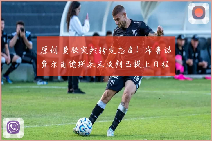 原创 曼联突然转变态度！布鲁诺・费尔南德斯未来谈判已提上日程