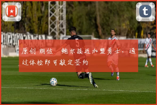 原创 朗佐・鲍尔接近加盟勇士，通过体检即可敲定签约