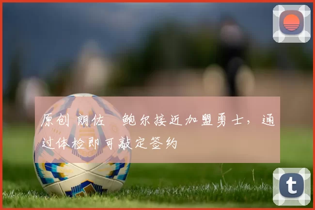 原创 朗佐・鲍尔接近加盟勇士，通过体检即可敲定签约