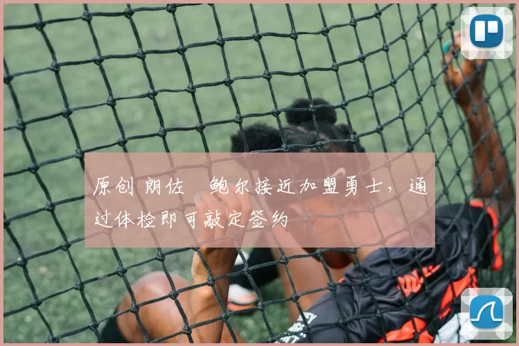 原创 朗佐・鲍尔接近加盟勇士，通过体检即可敲定签约