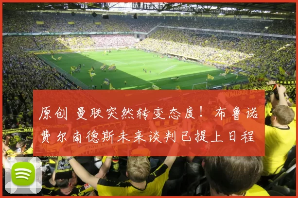 原创 曼联突然转变态度！布鲁诺・费尔南德斯未来谈判已提上日程