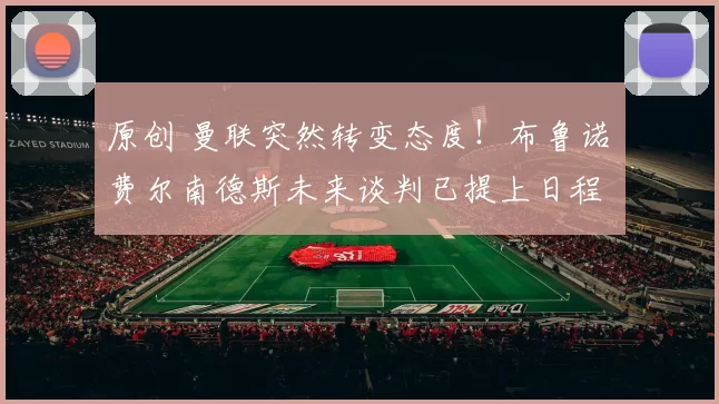 原创 曼联突然转变态度！布鲁诺・费尔南德斯未来谈判已提上日程