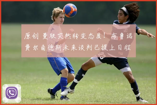 原创 曼联突然转变态度！布鲁诺・费尔南德斯未来谈判已提上日程