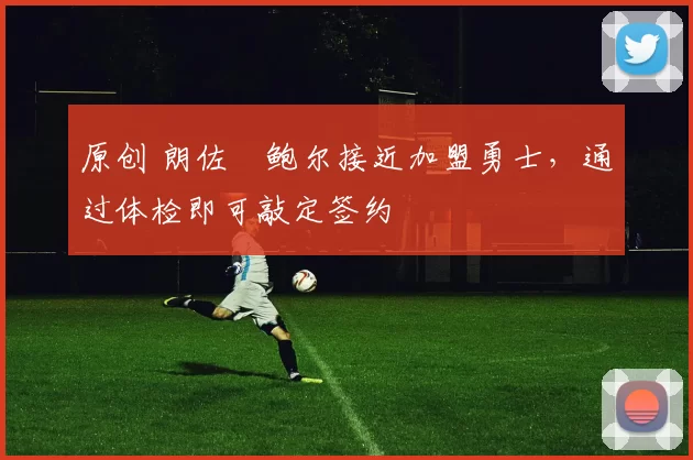 原创 朗佐・鲍尔接近加盟勇士，通过体检即可敲定签约