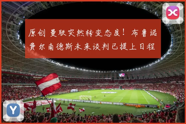 原创 曼联突然转变态度！布鲁诺・费尔南德斯未来谈判已提上日程