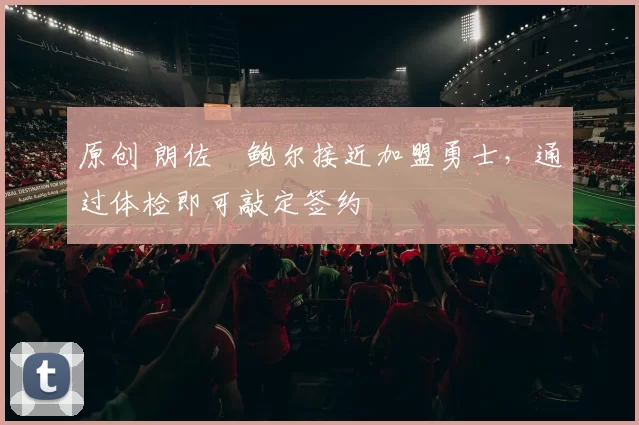 原创 朗佐・鲍尔接近加盟勇士,通过体检即可敲定签约