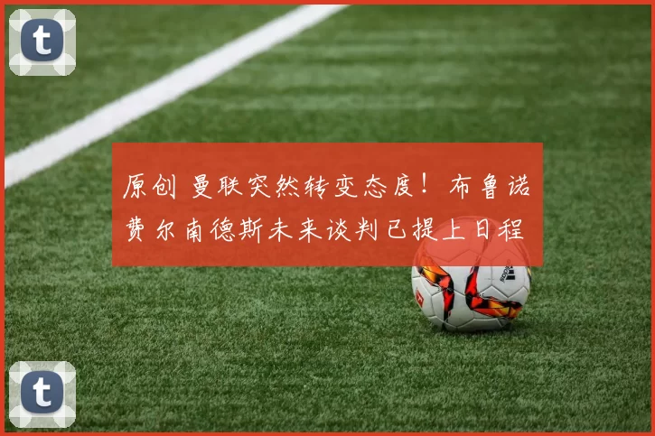 原创 曼联突然转变态度！布鲁诺・费尔南德斯未来谈判已提上日程