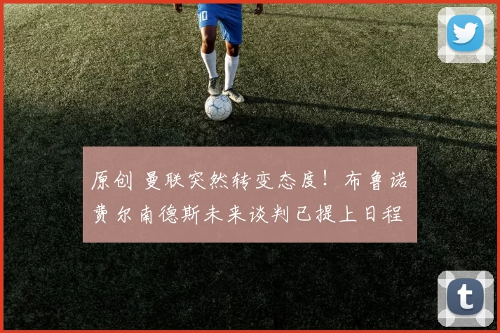 原创 曼联突然转变态度！布鲁诺・费尔南德斯未来谈判已提上日程