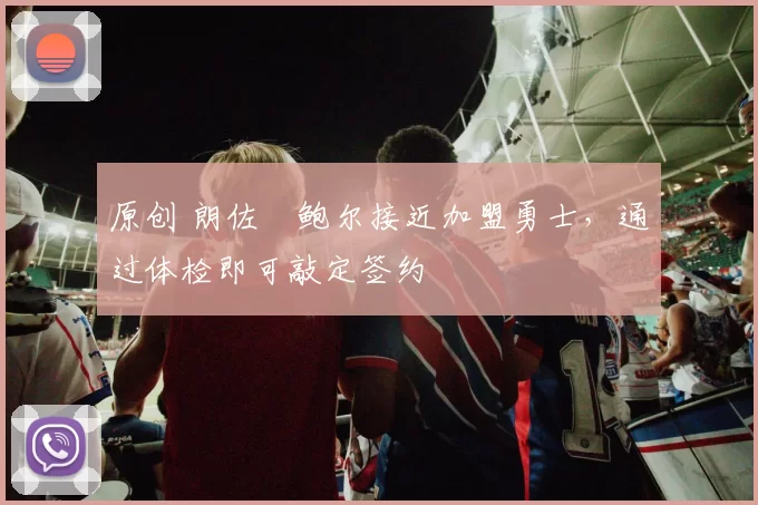 原创 朗佐・鲍尔接近加盟勇士，通过体检即可敲定签约