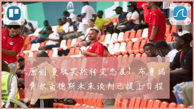 原创 曼联突然转变态度！布鲁诺・费尔南德斯未来谈判已提上日程