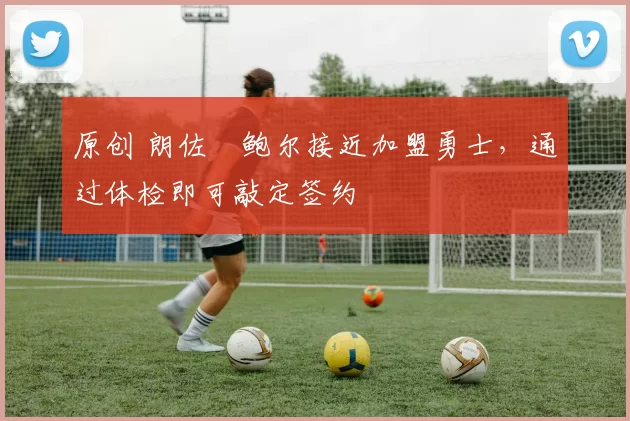 原创 朗佐・鲍尔接近加盟勇士，通过体检即可敲定签约