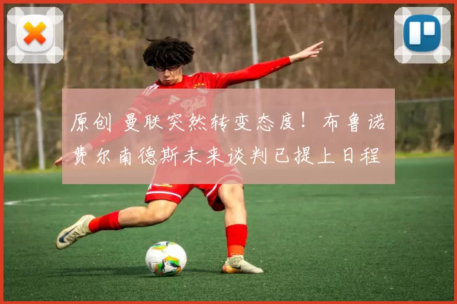 原创 曼联突然转变态度！布鲁诺・费尔南德斯未来谈判已提上日程