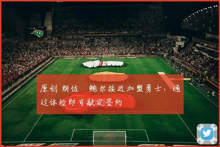 原创 朗佐・鲍尔接近加盟勇士，通过体检即可敲定签约