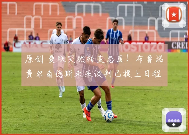 原创 曼联突然转变态度！布鲁诺・费尔南德斯未来谈判已提上日程