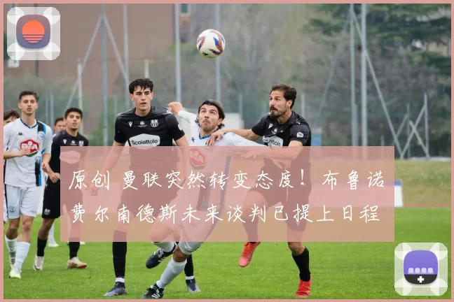 原创 曼联突然转变态度！布鲁诺・费尔南德斯未来谈判已提上日程