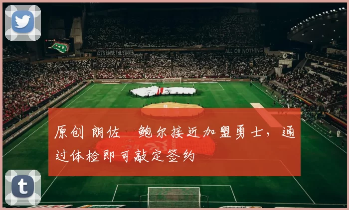 原创 朗佐・鲍尔接近加盟勇士，通过体检即可敲定签约