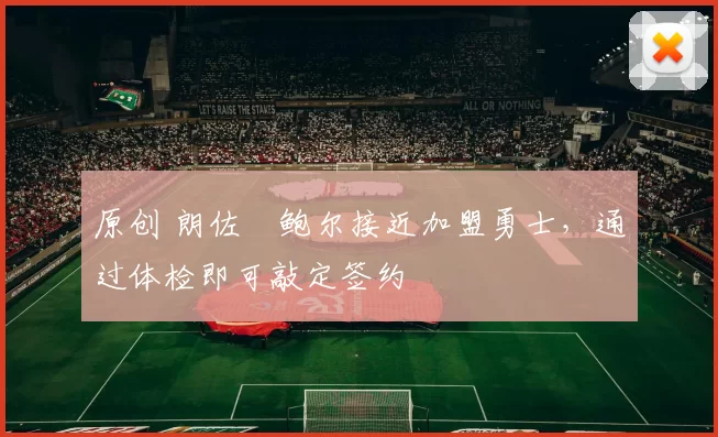 原创 朗佐・鲍尔接近加盟勇士，通过体检即可敲定签约