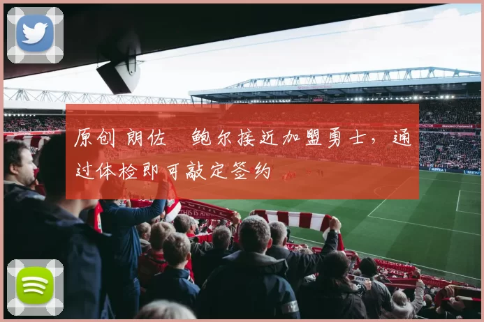 原创 朗佐・鲍尔接近加盟勇士，通过体检即可敲定签约