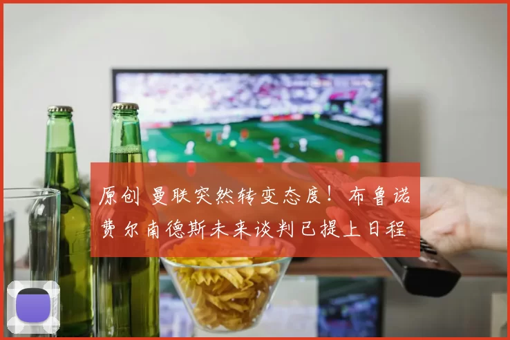 原创 曼联突然转变态度！布鲁诺・费尔南德斯未来谈判已提上日程