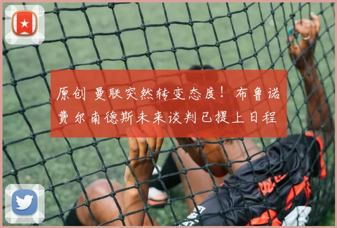 原创 曼联突然转变态度！布鲁诺・费尔南德斯未来谈判已提上日程