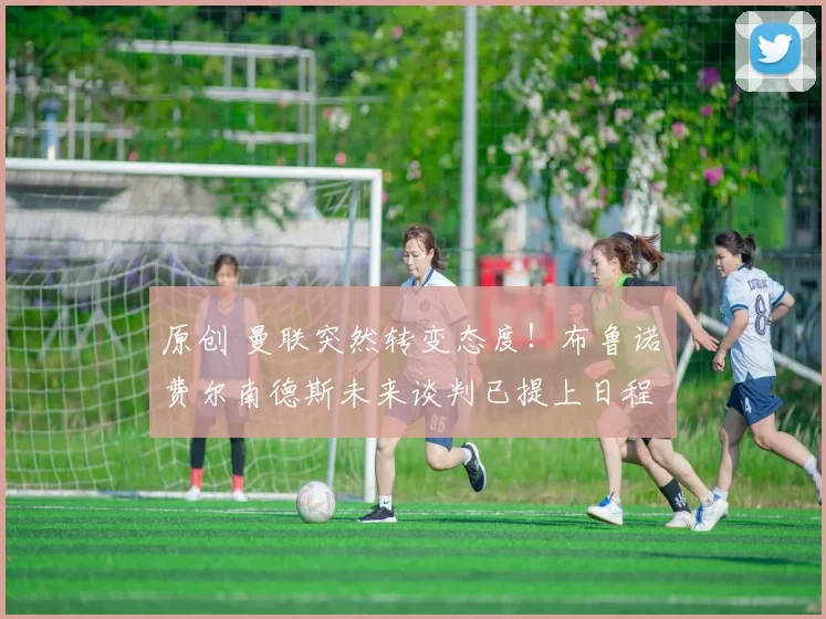 原创 曼联突然转变态度！布鲁诺・费尔南德斯未来谈判已提上日程