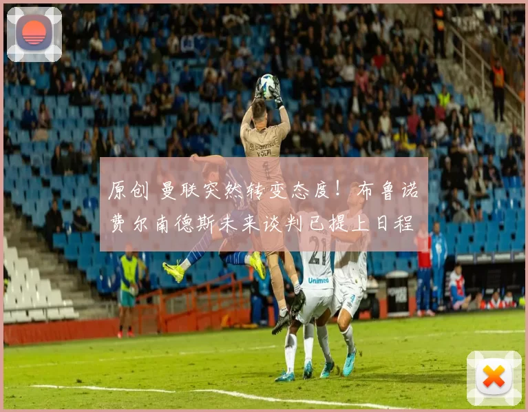 原创 曼联突然转变态度！布鲁诺・费尔南德斯未来谈判已提上日程