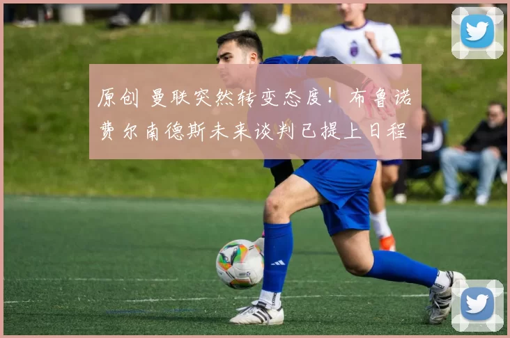 原创 曼联突然转变态度！布鲁诺・费尔南德斯未来谈判已提上日程