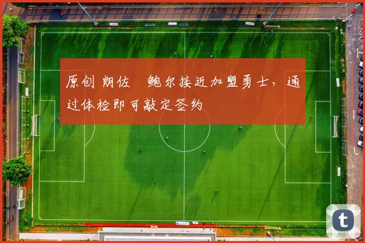 原创 朗佐・鲍尔接近加盟勇士，通过体检即可敲定签约