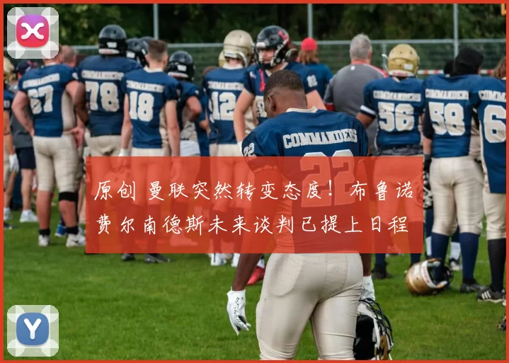 原创 曼联突然转变态度！布鲁诺・费尔南德斯未来谈判已提上日程