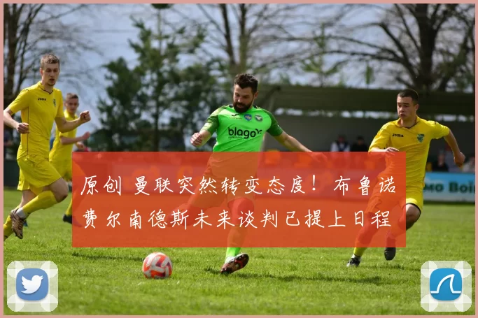 原创 曼联突然转变态度！布鲁诺・费尔南德斯未来谈判已提上日程