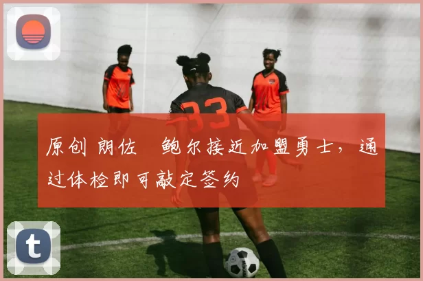 原创 朗佐・鲍尔接近加盟勇士，通过体检即可敲定签约