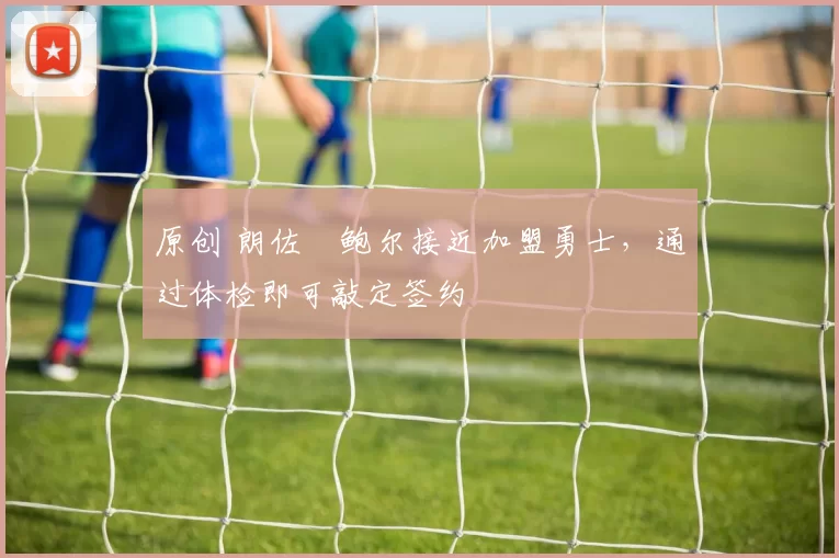 原创 朗佐・鲍尔接近加盟勇士，通过体检即可敲定签约