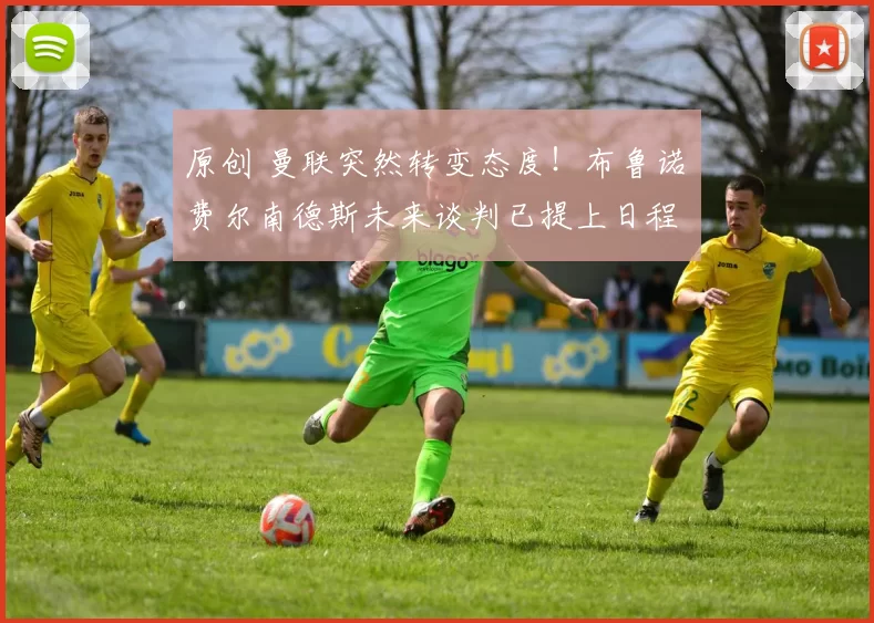 原创 曼联突然转变态度！布鲁诺・费尔南德斯未来谈判已提上日程