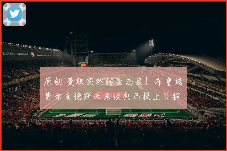 原创 曼联突然转变态度！布鲁诺・费尔南德斯未来谈判已提上日程