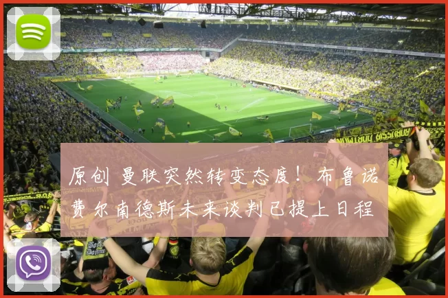 原创 曼联突然转变态度！布鲁诺・费尔南德斯未来谈判已提上日程