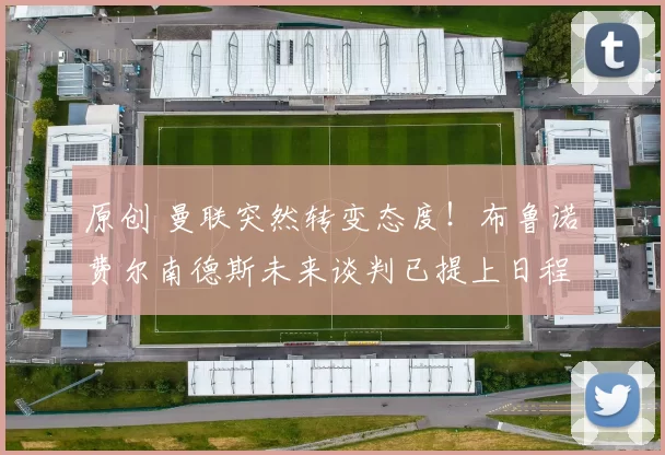 原创 曼联突然转变态度！布鲁诺・费尔南德斯未来谈判已提上日程