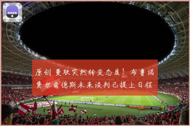 原创 曼联突然转变态度！布鲁诺・费尔南德斯未来谈判已提上日程