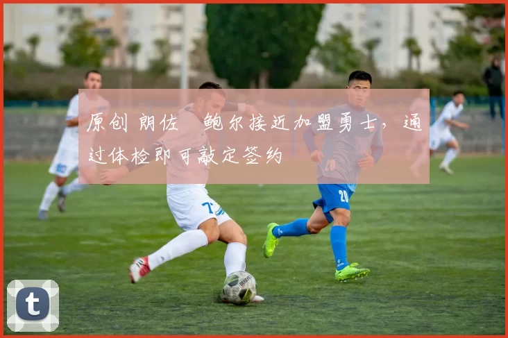 原创 朗佐・鲍尔接近加盟勇士，通过体检即可敲定签约