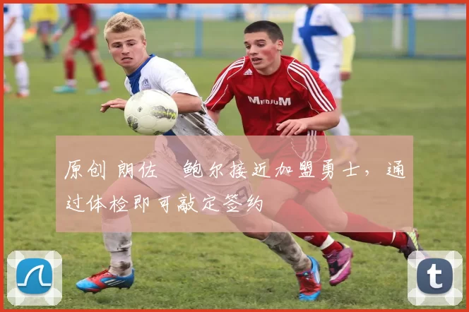 原创 朗佐・鲍尔接近加盟勇士，通过体检即可敲定签约